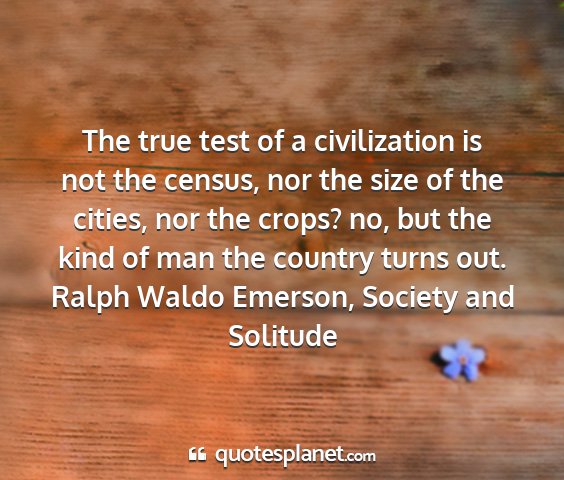 Ralph waldo emerson, society and solitude - the true test of a civilization is not the...