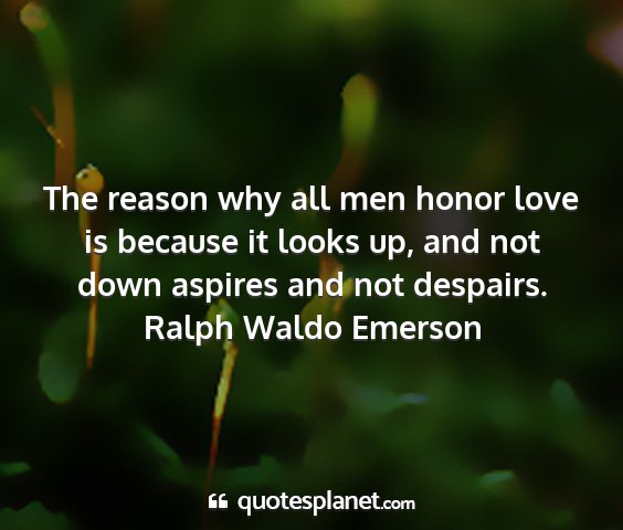 Ralph waldo emerson - the reason why all men honor love is because it...