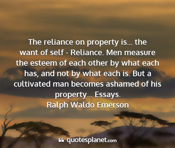 Ralph waldo emerson - the reliance on property is... the want of self -...