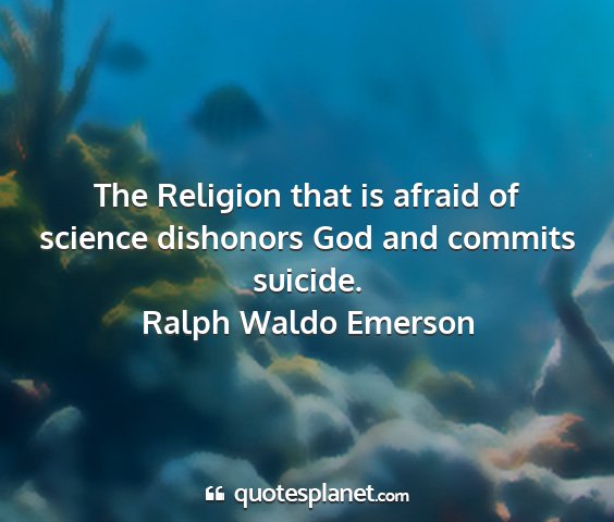 Ralph waldo emerson - the religion that is afraid of science dishonors...