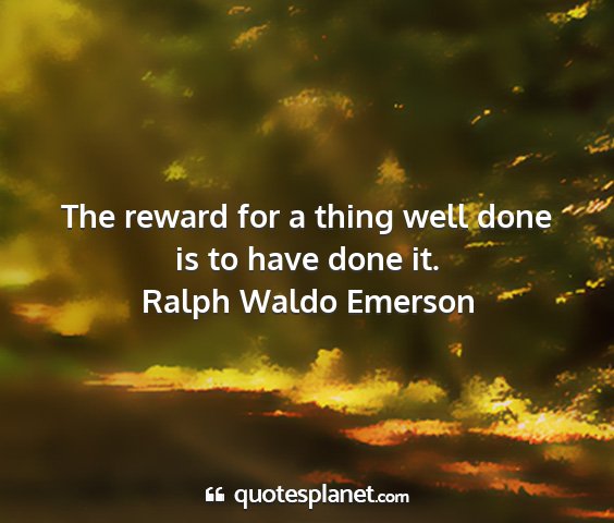 Ralph waldo emerson - the reward for a thing well done is to have done...