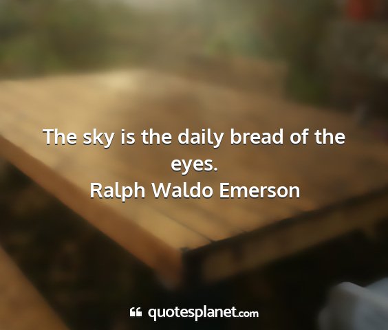 Ralph waldo emerson - the sky is the daily bread of the eyes....