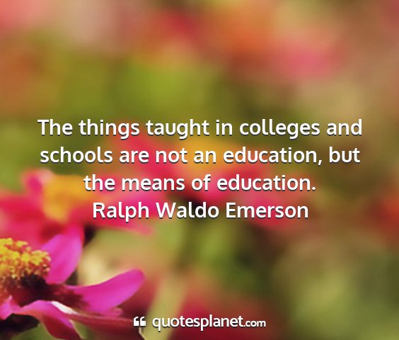 Ralph waldo emerson - the things taught in colleges and schools are not...