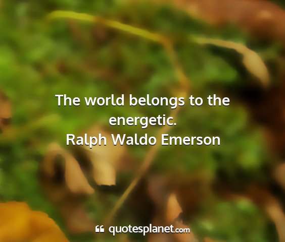 Ralph waldo emerson - the world belongs to the energetic....