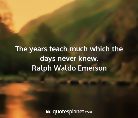 Ralph waldo emerson - the years teach much which the days never knew....