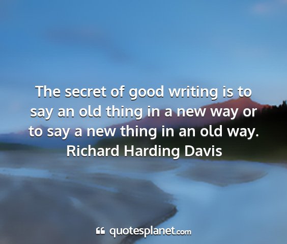 Richard harding davis - the secret of good writing is to say an old thing...