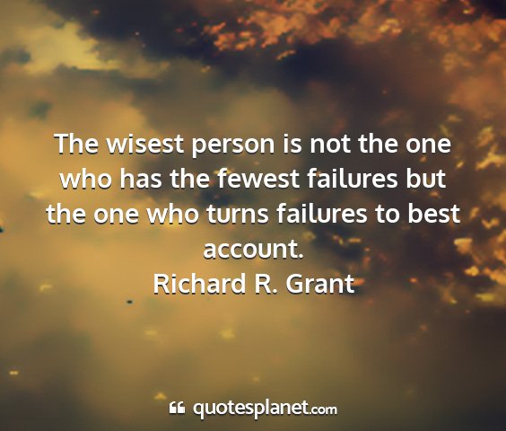 Richard r. grant - the wisest person is not the one who has the...