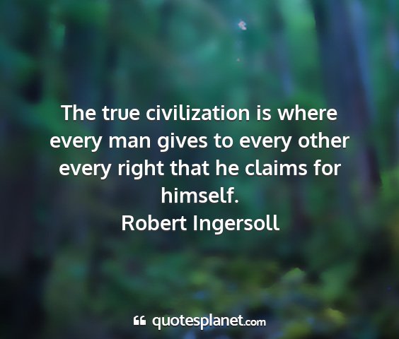 Robert ingersoll - the true civilization is where every man gives to...
