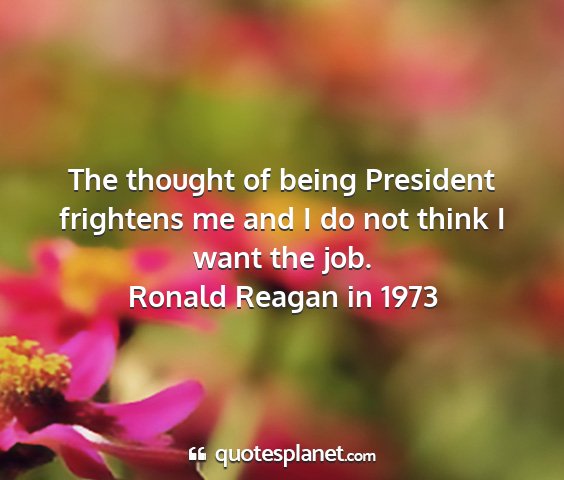 Ronald reagan in 1973 - the thought of being president frightens me and i...