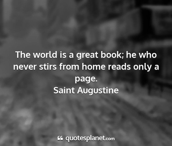 Saint augustine - the world is a great book; he who never stirs...