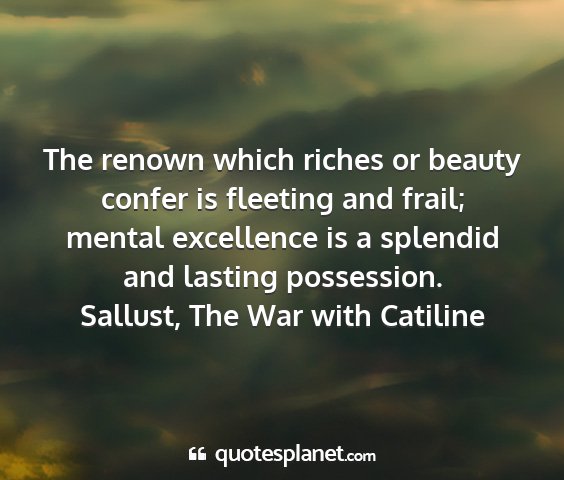 Sallust, the war with catiline - the renown which riches or beauty confer is...