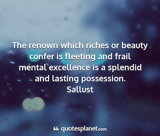 Sallust - the renown which riches or beauty confer is...