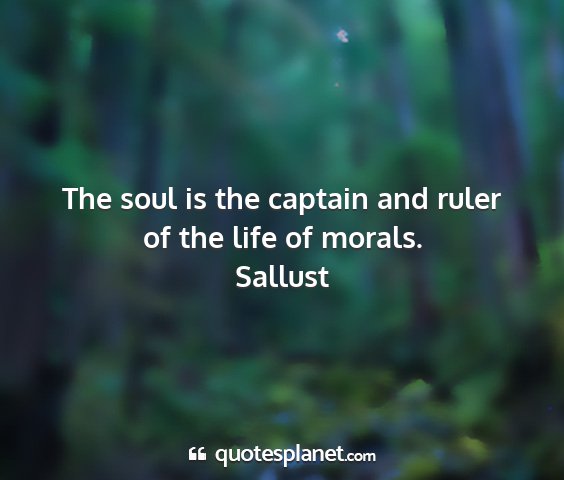 Sallust - the soul is the captain and ruler of the life of...