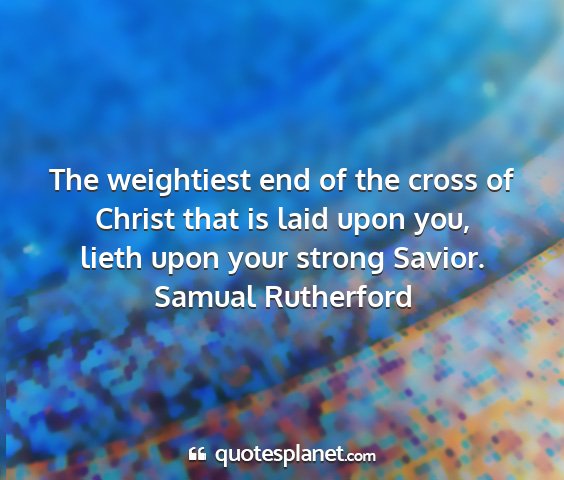 Samual rutherford - the weightiest end of the cross of christ that is...