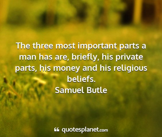 Samuel butle - the three most important parts a man has are,...