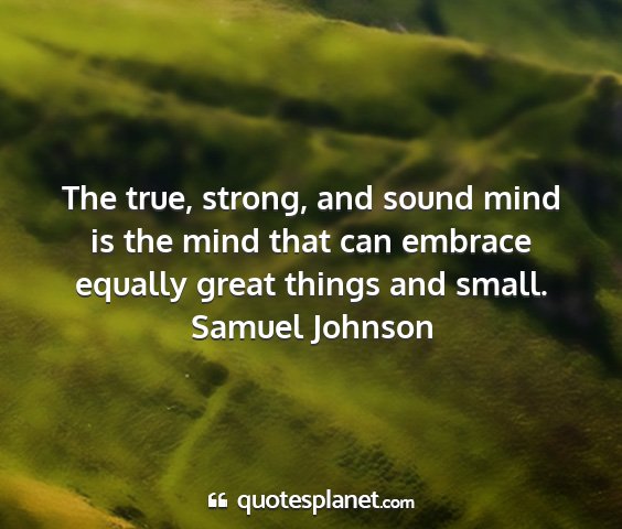 Samuel johnson - the true, strong, and sound mind is the mind that...