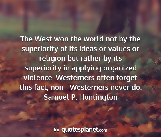 Samuel p. huntington - the west won the world not by the superiority of...