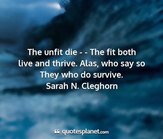 Sarah n. cleghorn - the unfit die - - the fit both live and thrive....