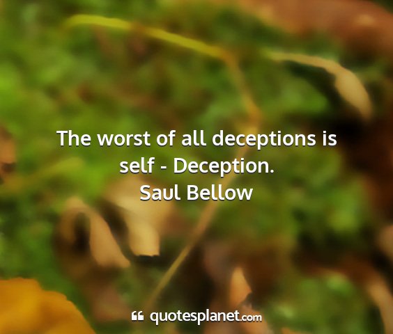 Saul bellow - the worst of all deceptions is self - deception....