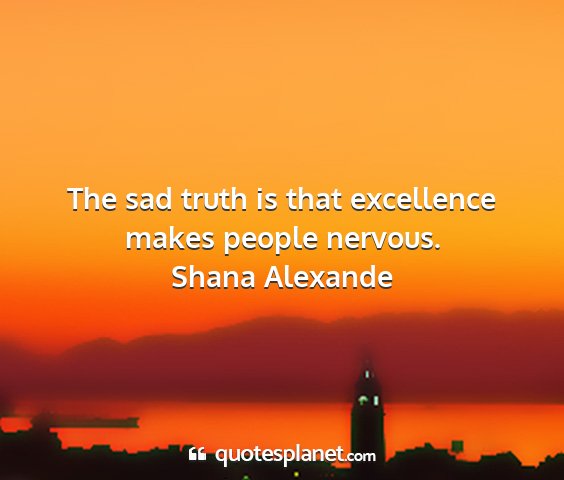 Shana alexande - the sad truth is that excellence makes people...