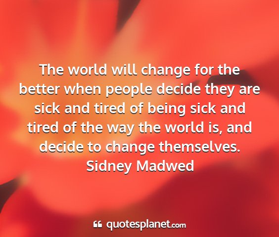 Sidney madwed - the world will change for the better when people...
