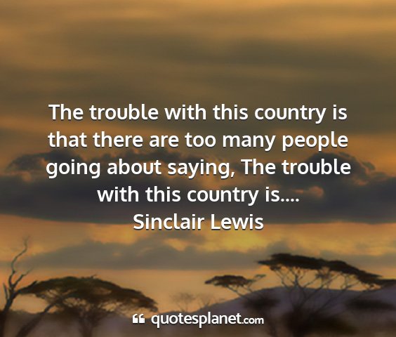 Sinclair lewis - the trouble with this country is that there are...