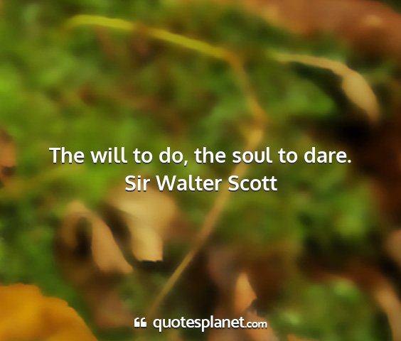 Sir walter scott - the will to do, the soul to dare....
