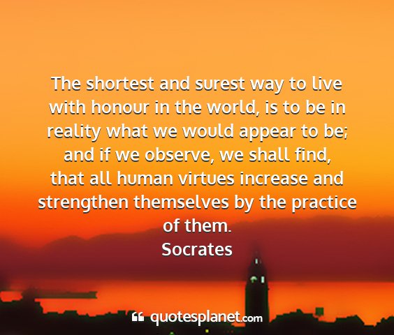 Socrates - the shortest and surest way to live with honour...