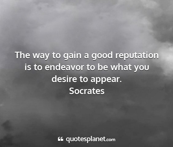 Socrates - the way to gain a good reputation is to endeavor...