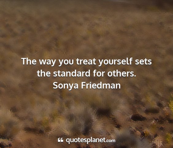 Sonya friedman - the way you treat yourself sets the standard for...