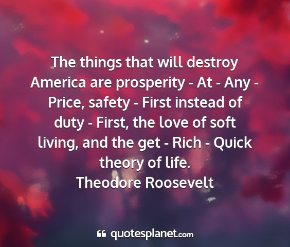 Theodore roosevelt - the things that will destroy america are...