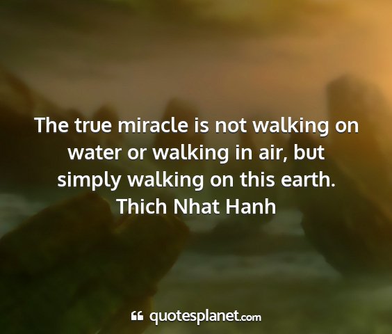 Thich nhat hanh - the true miracle is not walking on water or...