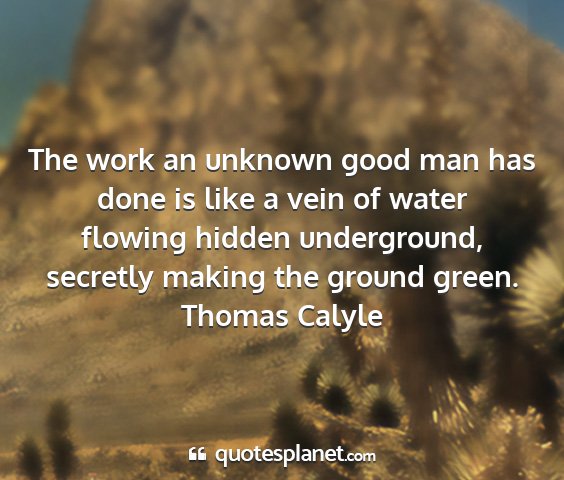 Thomas calyle - the work an unknown good man has done is like a...