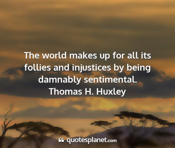 Thomas h. huxley - the world makes up for all its follies and...