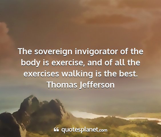Thomas jefferson - the sovereign invigorator of the body is...