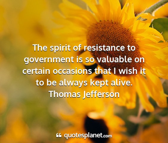Thomas jefferson - the spirit of resistance to government is so...