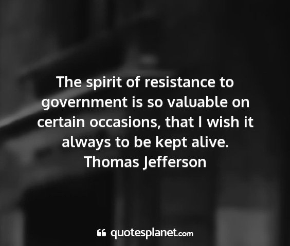 Thomas jefferson - the spirit of resistance to government is so...