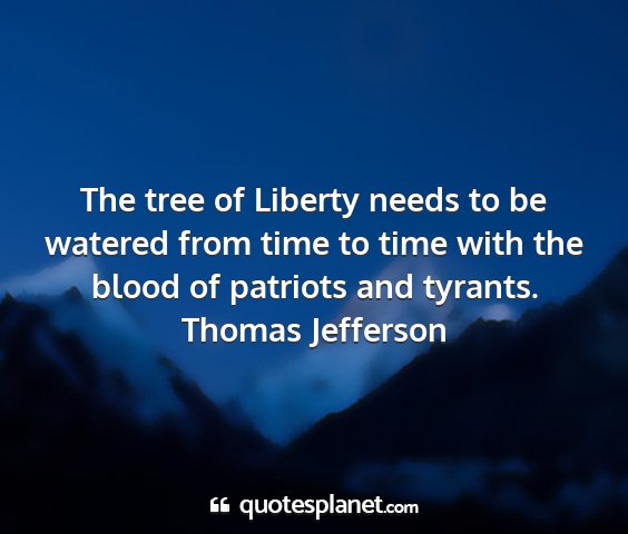 Thomas jefferson - the tree of liberty needs to be watered from time...