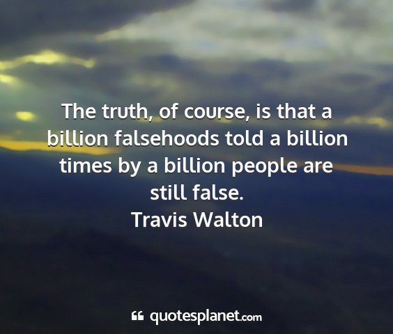 Travis walton - the truth, of course, is that a billion...