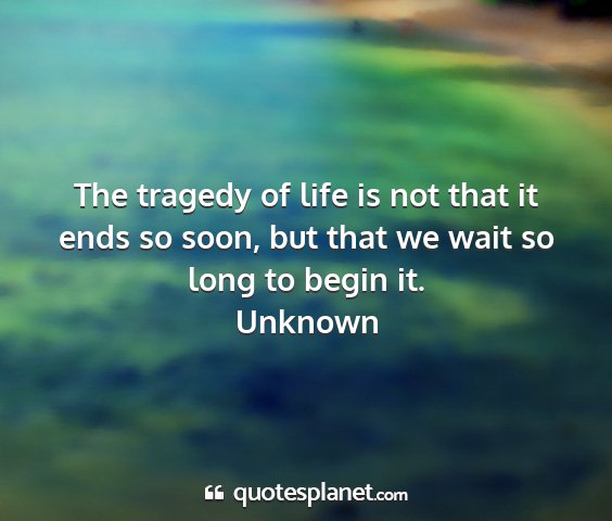 Unknown - the tragedy of life is not that it ends so soon,...