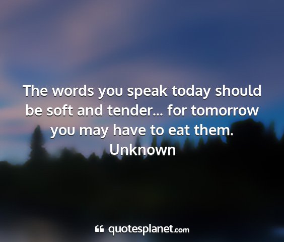 Unknown - the words you speak today should be soft and...