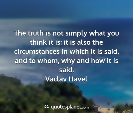 Vaclav havel - the truth is not simply what you think it is; it...