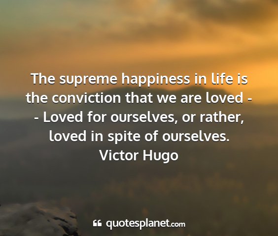 Victor hugo - the supreme happiness in life is the conviction...