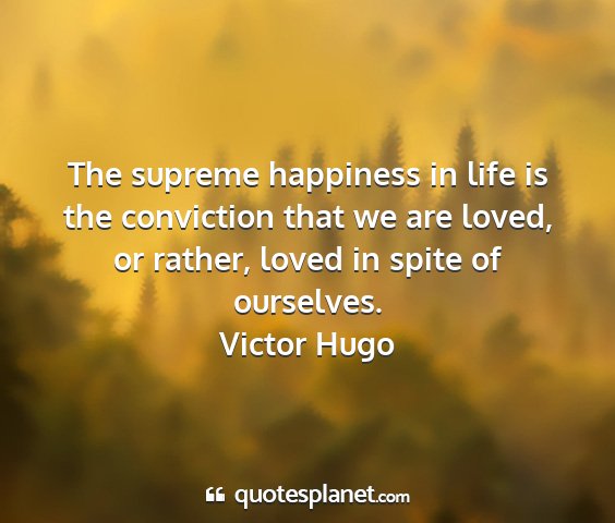 Victor hugo - the supreme happiness in life is the conviction...