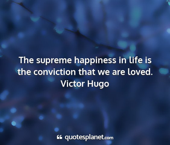 Victor hugo - the supreme happiness in life is the conviction...
