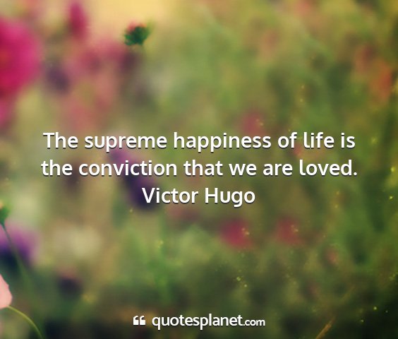Victor hugo - the supreme happiness of life is the conviction...