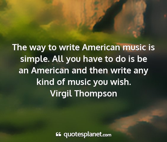 Virgil thompson - the way to write american music is simple. all...