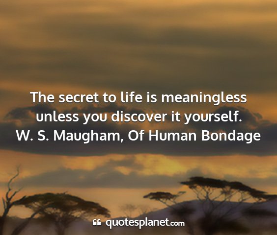 W. s. maugham, of human bondage - the secret to life is meaningless unless you...