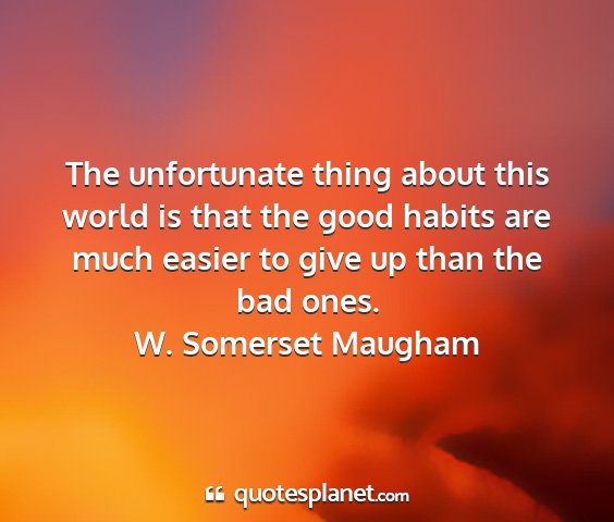 W. somerset maugham - the unfortunate thing about this world is that...