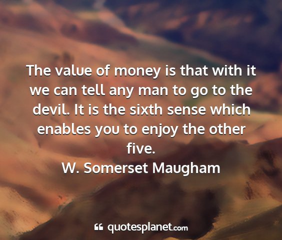 W. somerset maugham - the value of money is that with it we can tell...